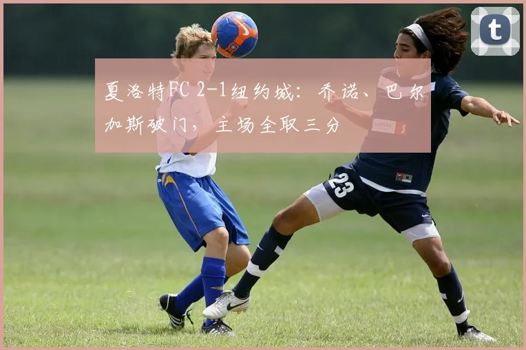 夏洛特FC 2-1纽约城:乔诺、巴尔加斯破门,主场全取三分
