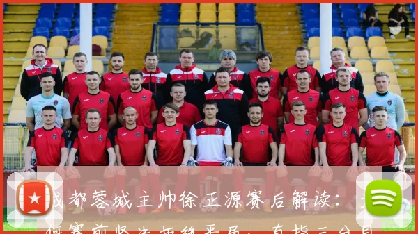 成都蓉城主帅徐正源赛后解读:为何赛前坚决拒绝平局,直指三分目标背后的战术部署