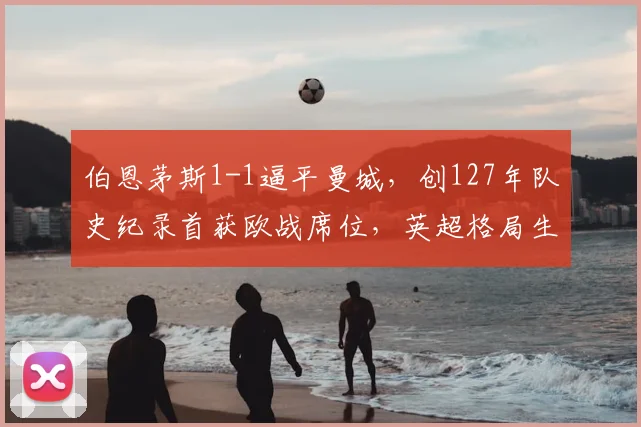 伯恩茅斯1-1逼平曼城，创127年队史纪录首获欧战席位，英超格局生变