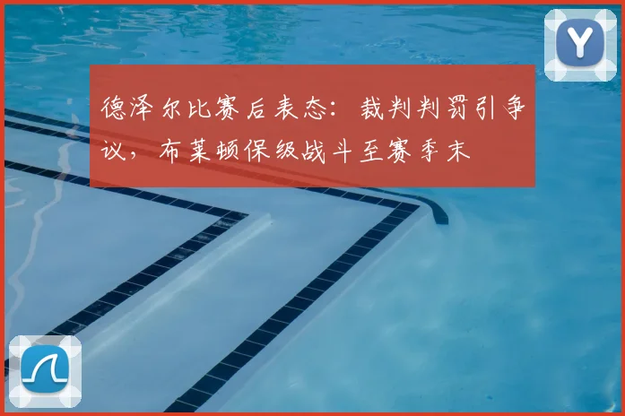德泽尔比赛后表态:裁判判罚引争议,布莱顿保级战斗至赛季末