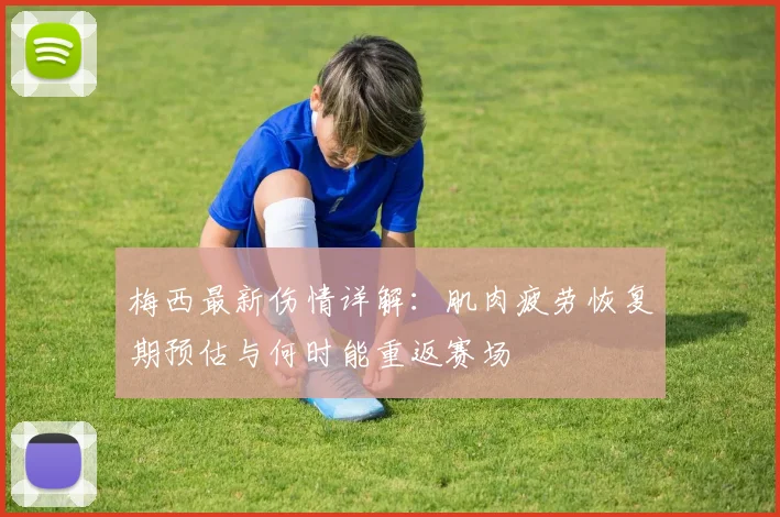 梅西最新伤情详解：肌肉疲劳恢复期预估与何时能重返赛场