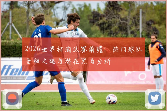 2026世界杯淘汰赛前瞻：热门球队晋级之路与潜在黑马分析