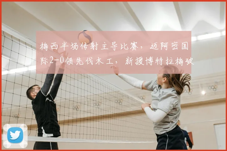 梅西半场传射主导比赛，迈阿密国际2-0领先伐木工，新援博特拉梅破门解析