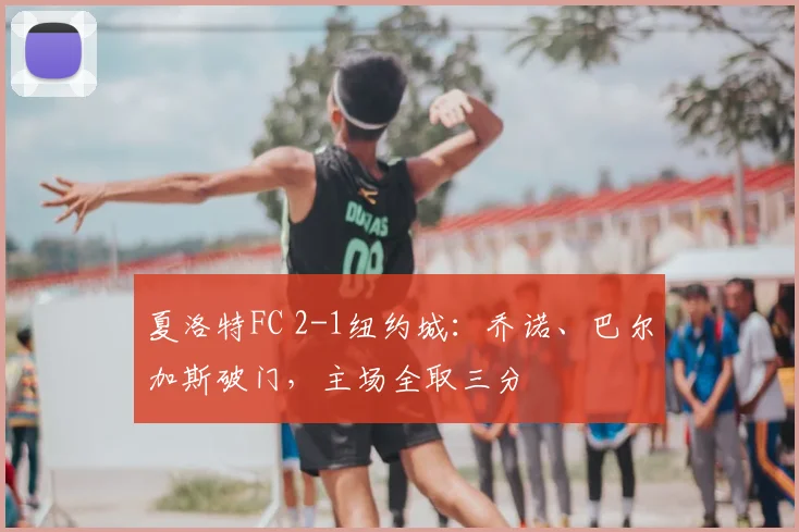 夏洛特FC 2-1纽约城：乔诺、巴尔加斯破门，主场全取三分