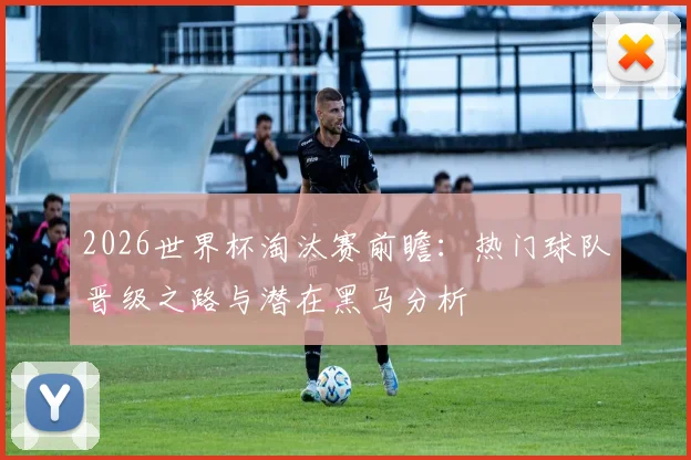 2026世界杯淘汰赛前瞻:热门球队晋级之路与潜在黑马分析