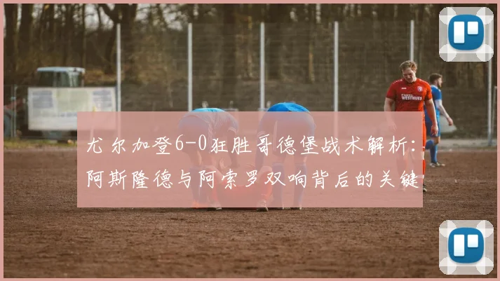 尤尔加登6-0狂胜哥德堡战术解析:阿斯隆德与阿索罗双响背后的关键